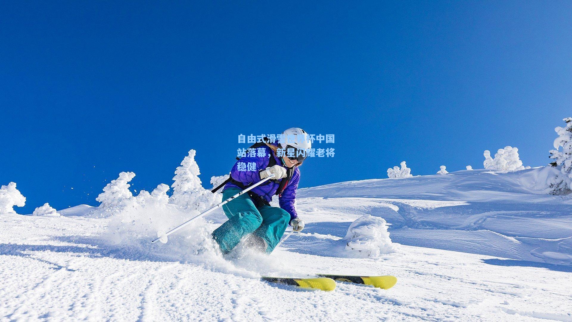 自由式滑雪世界杯中国站落幕，新星闪耀老将稳健