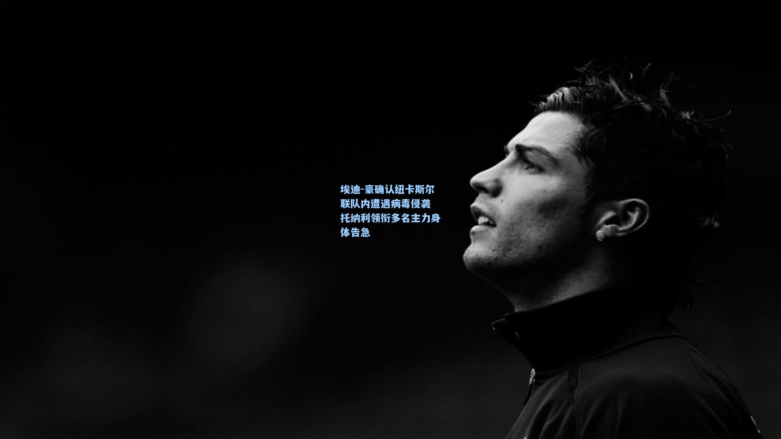 ayx_埃迪-豪确认纽卡斯尔联队内遭遇病毒侵袭 托纳利领衔多名主力身体告急