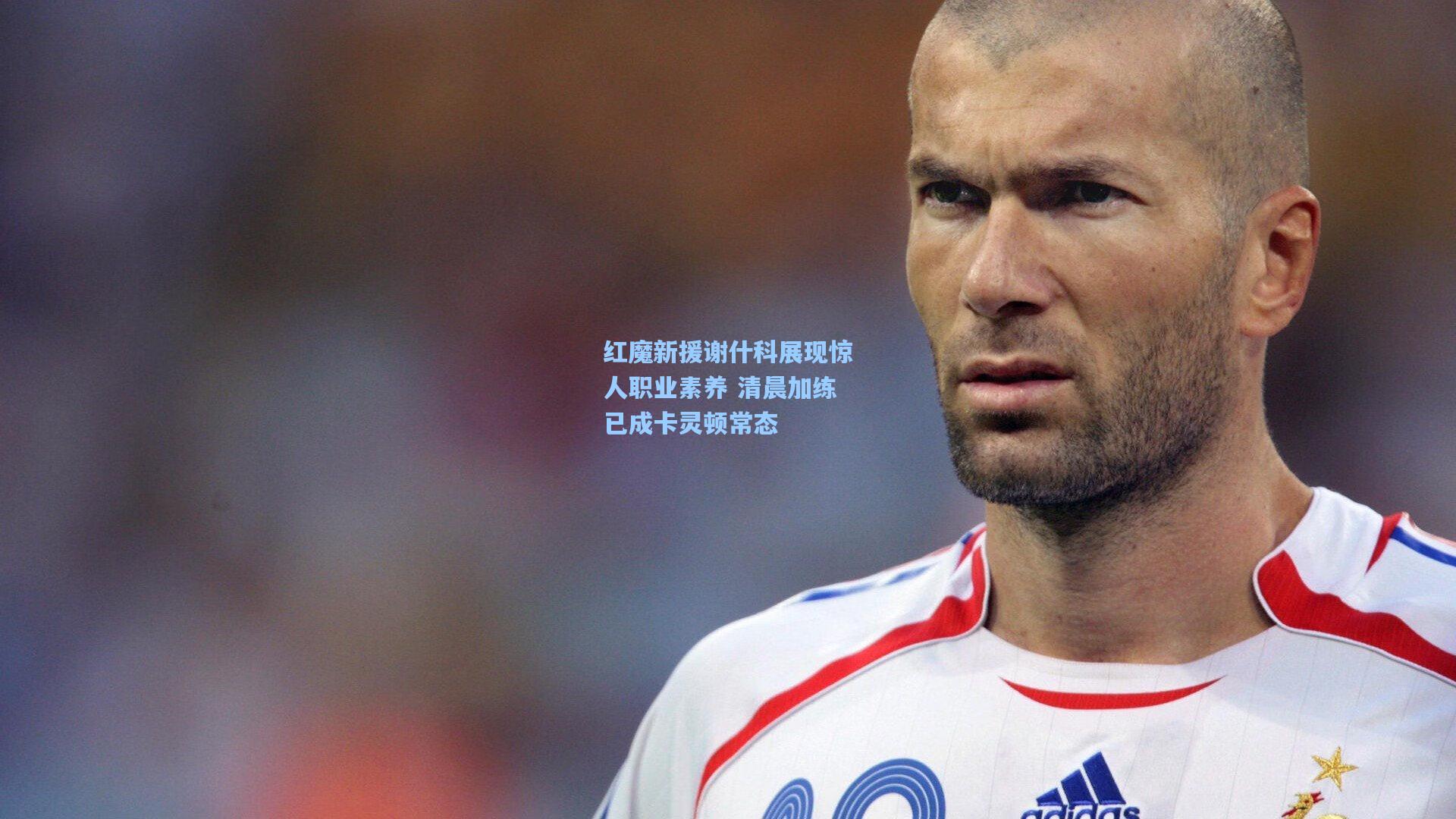 爱游戏全站|红魔新援谢什科展现惊人职业素养 清晨加练已成卡灵顿常态