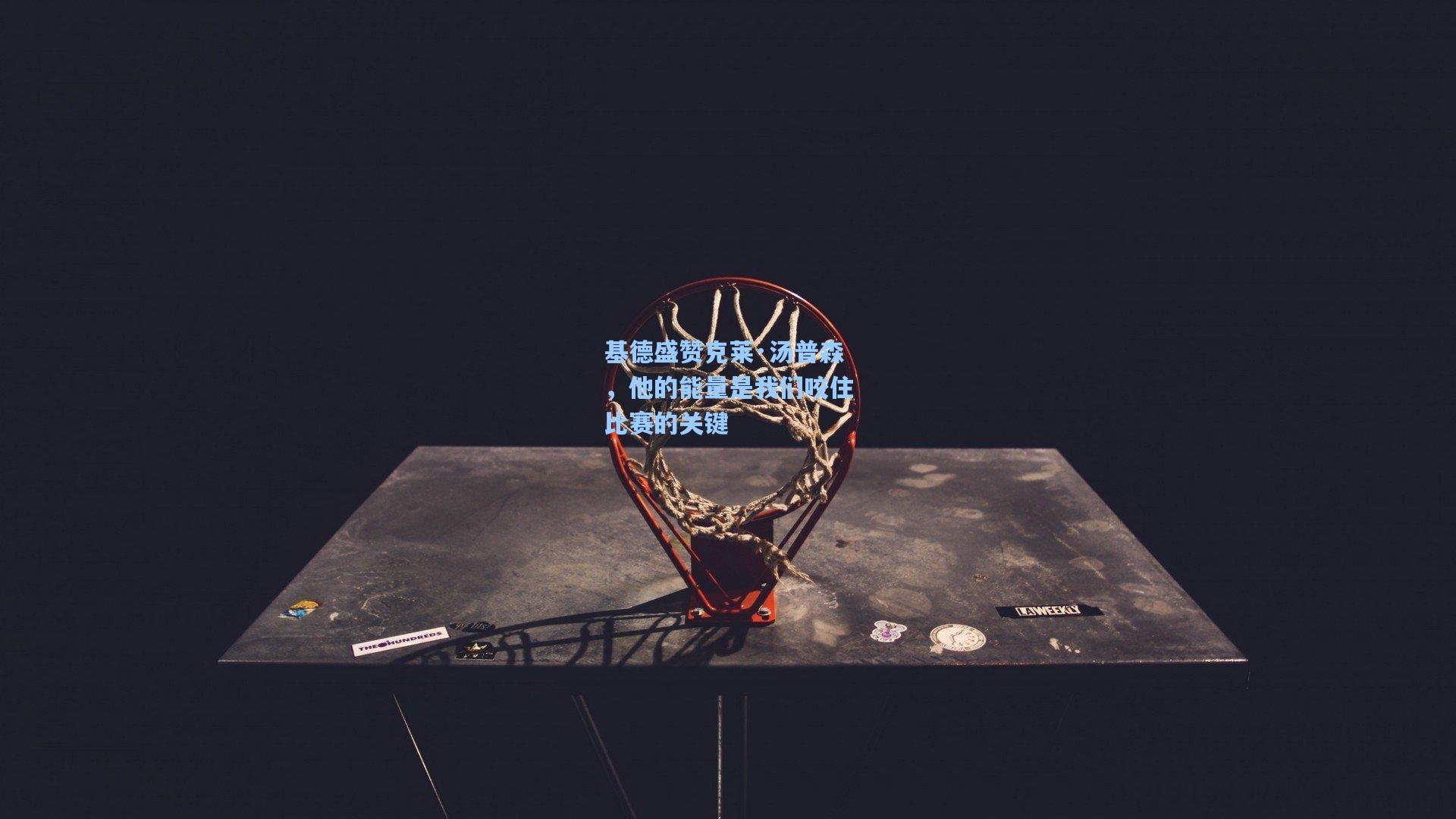 基德盛赞克莱·汤普森，他的能量是我们咬住比赛的关键