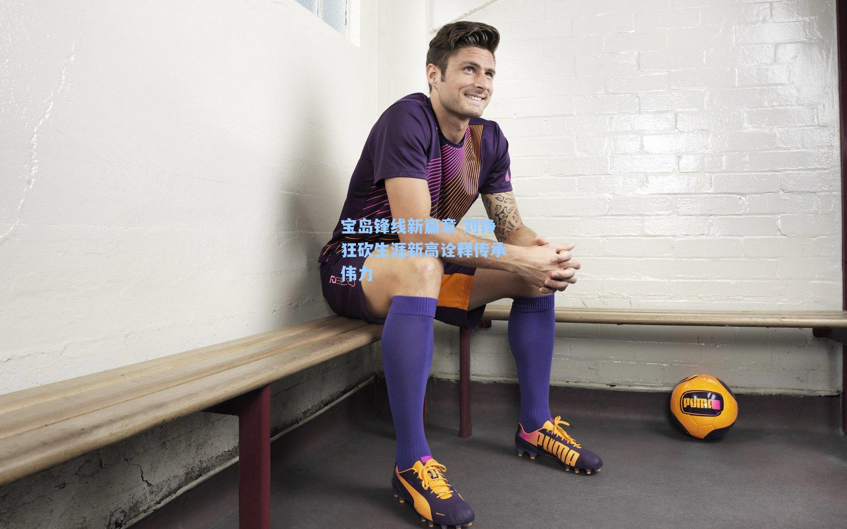 爱游戏官网_宝岛锋线新篇章 刘铮狂砍生涯新高诠释传承伟力