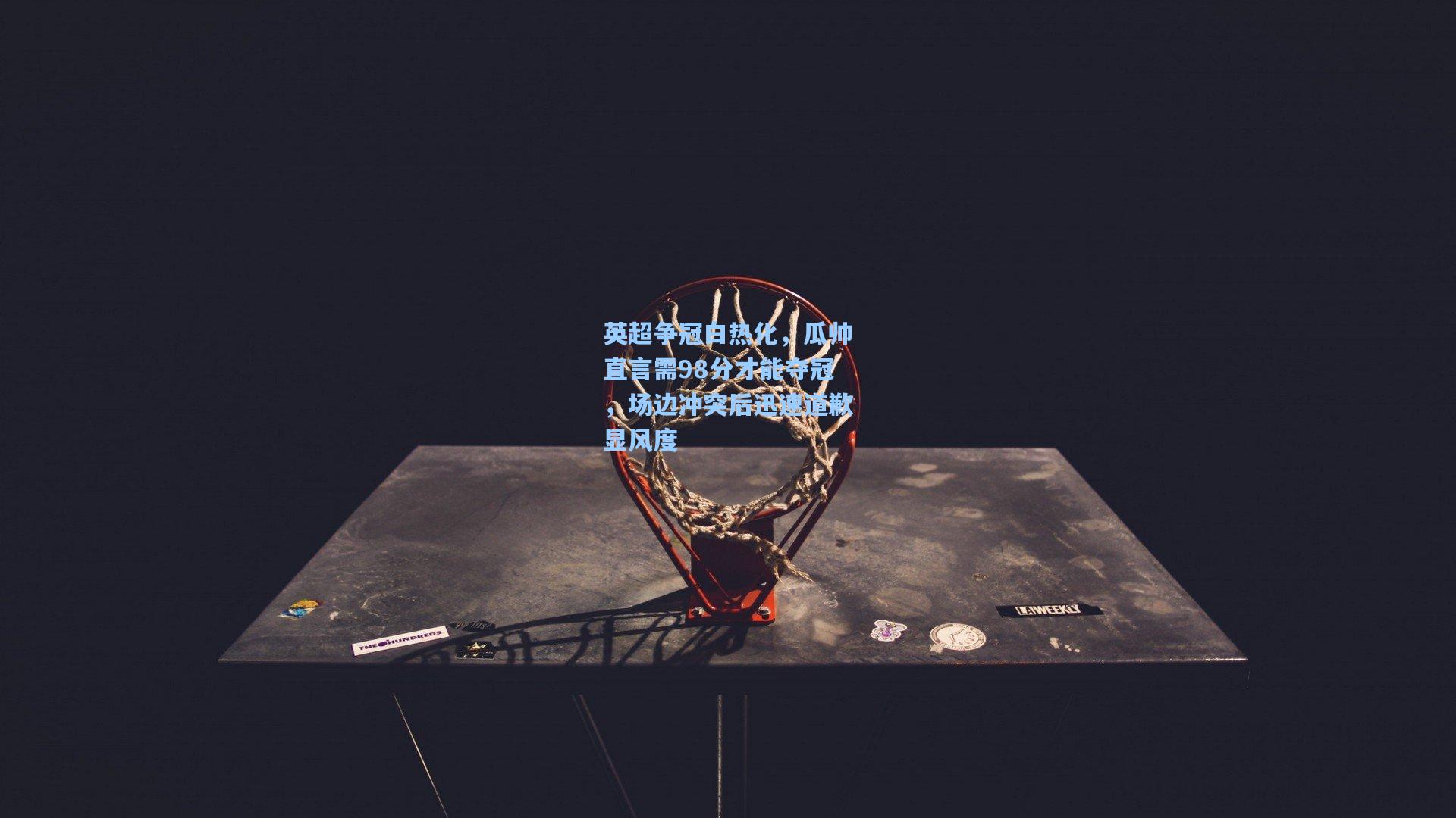 爱游戏全站_英超争冠白热化，瓜帅直言需98分才能夺冠，场边冲突后迅速道歉显风度