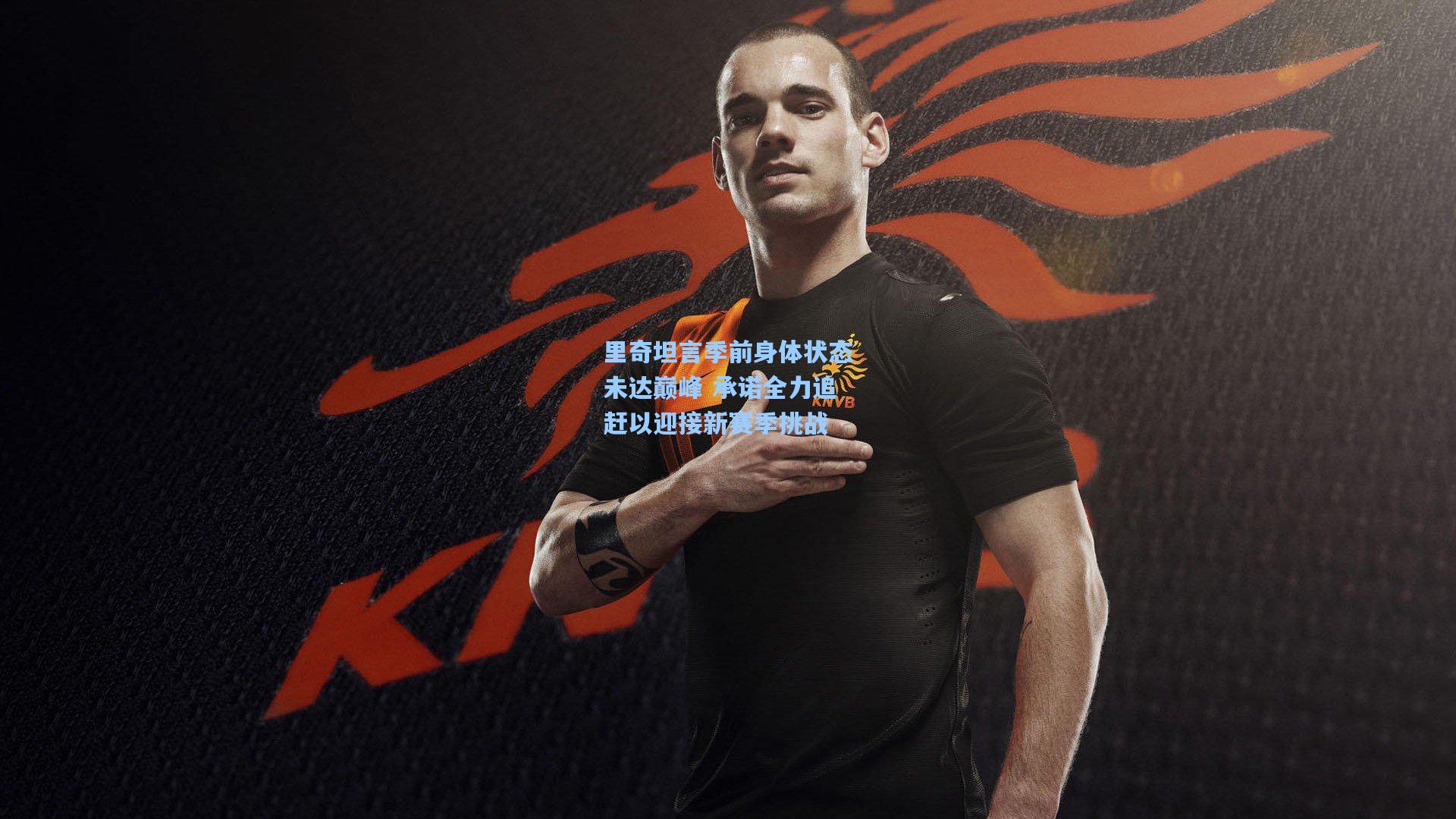 里奇坦言季前身体状态未达巅峰 承诺全力追赶以迎接新赛季挑战