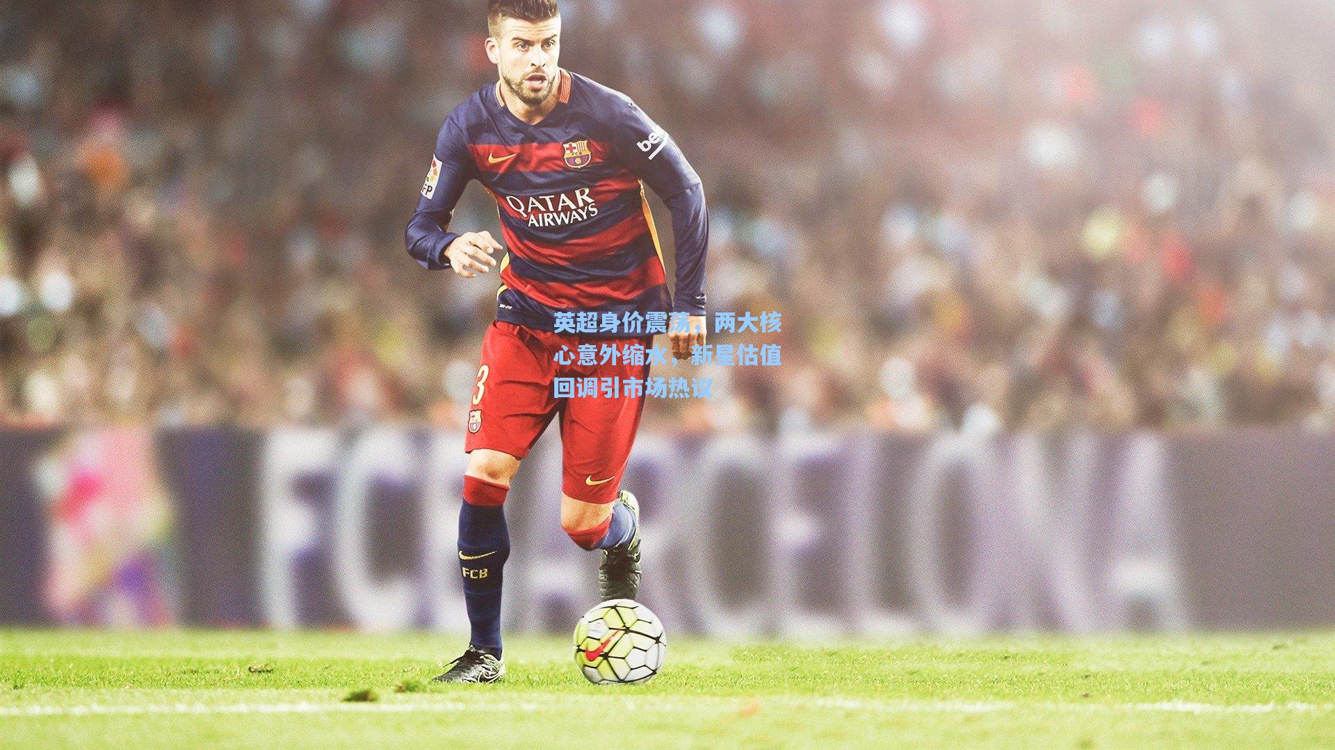 爱游戏官网：英超身价震荡，两大核心意外缩水，新星估值回调引市场热议