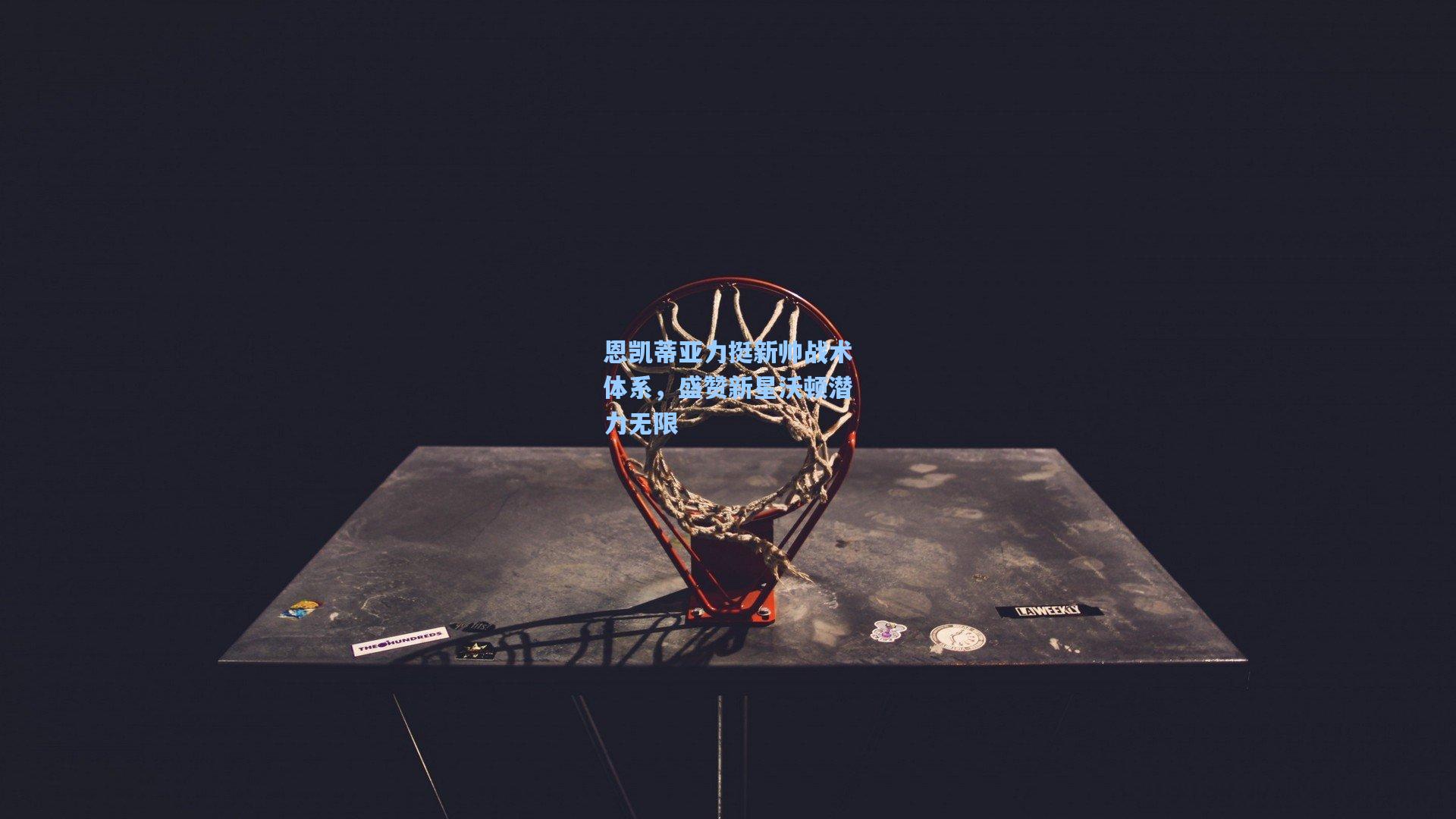 恩凯蒂亚力挺新帅战术体系，盛赞新星沃顿潜力无限