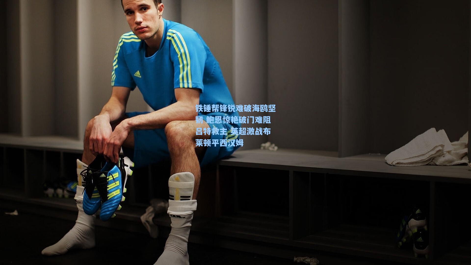 铁锤帮锋锐难破海鸥坚韧 鲍恩惊艳破门难阻吕特救主 英超激战布莱顿平西汉姆