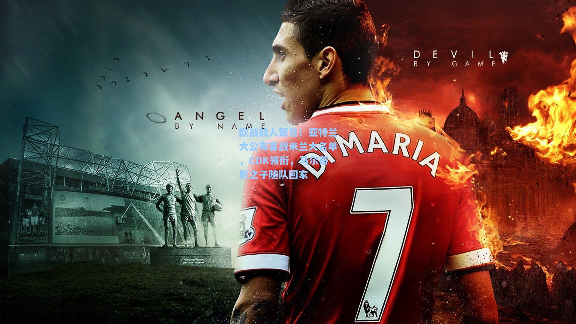 欧战故人聚首！亚特兰大公布客战米兰大名单，CDK领衔，马尔蒂尼之子随队回家